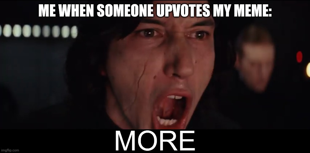 Kylo Ren MORE | ME WHEN SOMEONE UPVOTES MY MEME: | image tagged in kylo ren more | made w/ Imgflip meme maker