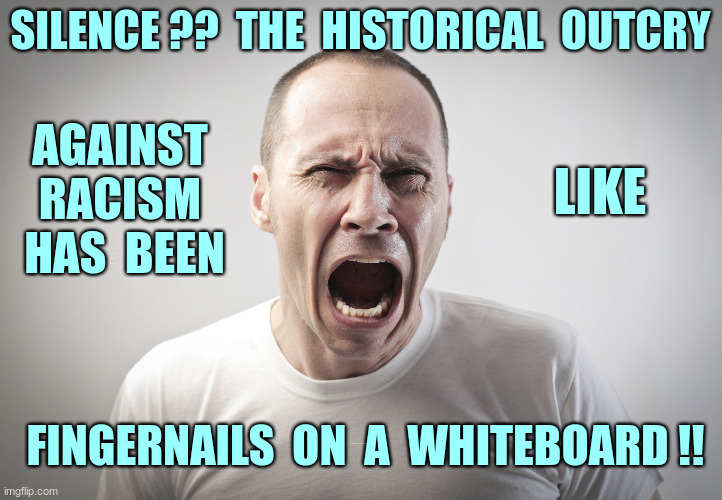 HOW DARE THEY Say We Don't Care! | SILENCE ?? THE HISTORICAL OUTCRY; AGAINST
RACISM
HAS BEEN; LIKE; FINGERNAILS ON A WHITEBOARD !! | image tagged in racism,dark humor,juneteenth,equality,rick75230 | made w/ Imgflip meme maker
