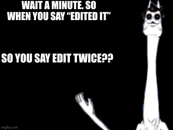 Twice the edit... twice the job??? | WAIT A MINUTE. SO WHEN YOU SAY “EDITED IT”; SO YOU SAY EDIT TWICE?? | image tagged in blank white template,memes,funny,riddle,edit,good question | made w/ Imgflip meme maker