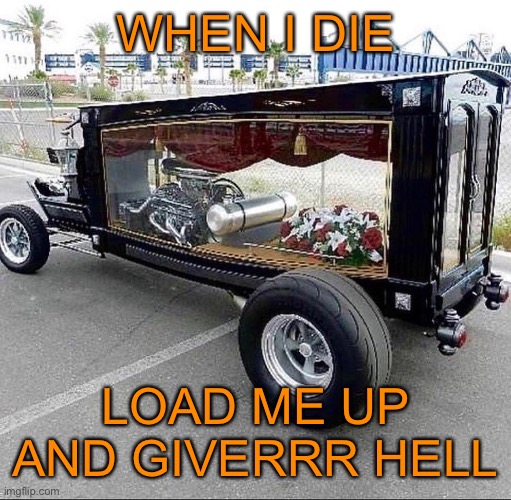 Nuff Said ;) | WHEN I DIE; LOAD ME UP AND GIVERRR HELL | image tagged in cars,rat rod,death,casket,44colt | made w/ Imgflip meme maker