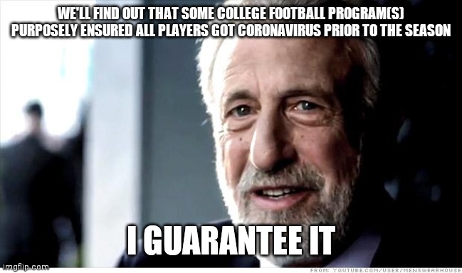 I Guarantee It | WE'LL FIND OUT THAT SOME COLLEGE FOOTBALL PROGRAM(S) PURPOSELY ENSURED ALL PLAYERS GOT CORONAVIRUS PRIOR TO THE SEASON; I GUARANTEE IT | image tagged in memes,i guarantee it,AdviceAnimals | made w/ Imgflip meme maker
