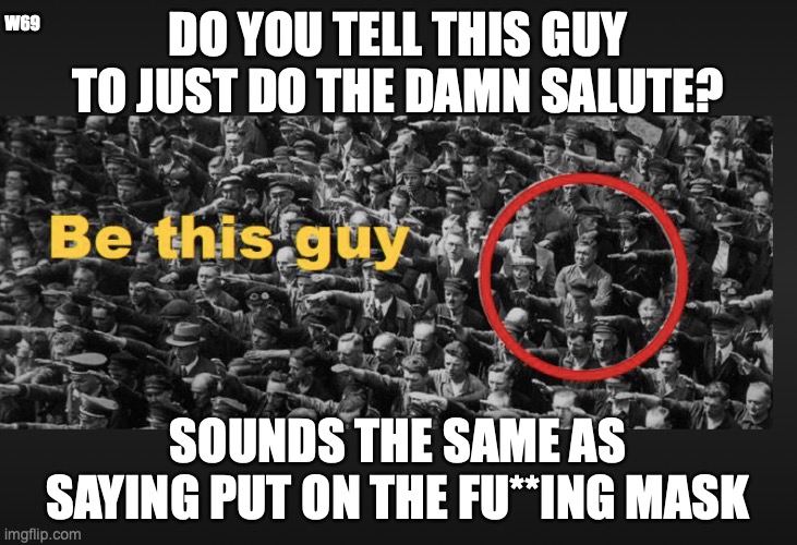 be this guy | W69; DO YOU TELL THIS GUY TO JUST DO THE DAMN SALUTE? SOUNDS THE SAME AS SAYING PUT ON THE FU**ING MASK | image tagged in put on the mask,nazi,salute,just do it | made w/ Imgflip meme maker