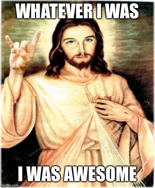 We don’t really know how the sexuality of alleged supernatural beings works. Whatever he was, he was awesome. | WHATEVER I WAS; I WAS AWESOME | image tagged in memes,metal jesus,homosexuality,sexuality,bisexual,jesus christ | made w/ Imgflip meme maker