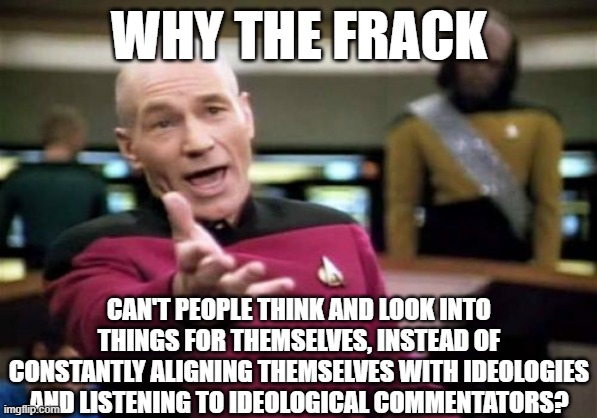 Just, why? | WHY THE FRACK; CAN'T PEOPLE THINK AND LOOK INTO THINGS FOR THEMSELVES, INSTEAD OF CONSTANTLY ALIGNING THEMSELVES WITH IDEOLOGIES AND LISTENING TO IDEOLOGICAL COMMENTATORS? | image tagged in memes,picard wtf | made w/ Imgflip meme maker