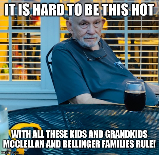 IT IS HARD TO BE THIS HOT; WITH ALL THESE KIDS AND GRANDKIDS
MCCLELLAN AND BELLINGER FAMILIES RULE! | made w/ Imgflip meme maker