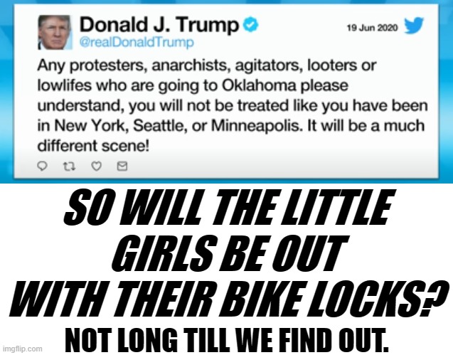 SO WILL THE LITTLE GIRLS BE OUT WITH THEIR BIKE LOCKS? NOT LONG TILL WE FIND OUT. | image tagged in blank white template,trump 2020,trump tulsa rally/protest,trump tulsa protest | made w/ Imgflip meme maker