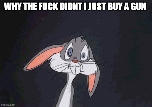 bugs bunny crazy face | WHY THE FUCK DIDNT I JUST BUY A GUN | image tagged in bugs bunny crazy face | made w/ Imgflip meme maker