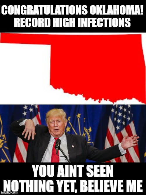 We need a law, no Drumpf supporters allowed to leave their state. | CONGRATULATIONS OKLAHOMA! RECORD HIGH INFECTIONS; YOU AINT SEEN NOTHING YET, BELIEVE ME | image tagged in memes,coronavirus,donald trump is an idiot,maga,politics | made w/ Imgflip meme maker