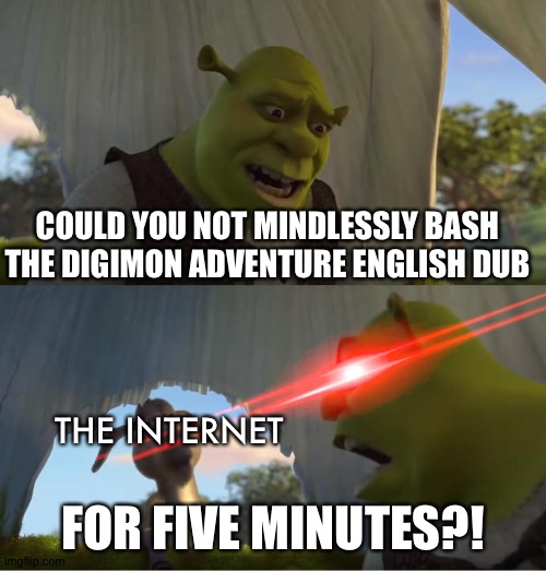 Digimon adventure:In defense of the English dub | COULD YOU NOT MINDLESSLY BASH THE DIGIMON ADVENTURE ENGLISH DUB; THE INTERNET; FOR FIVE MINUTES?! | image tagged in shrek for five minutes | made w/ Imgflip meme maker