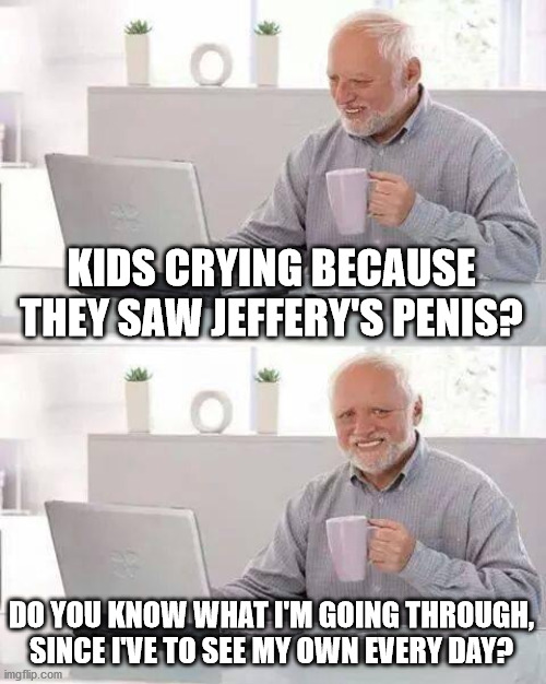 Originally posted as reply to a meme of kewlew's but I think this one was good enough to feature on its own. | KIDS CRYING BECAUSE THEY SAW JEFFERY'S PENIS? DO YOU KNOW WHAT I'M GOING THROUGH, SINCE I'VE TO SEE MY OWN EVERY DAY? | image tagged in memes,hide the pain harold,response,kewlew,jeffery | made w/ Imgflip meme maker
