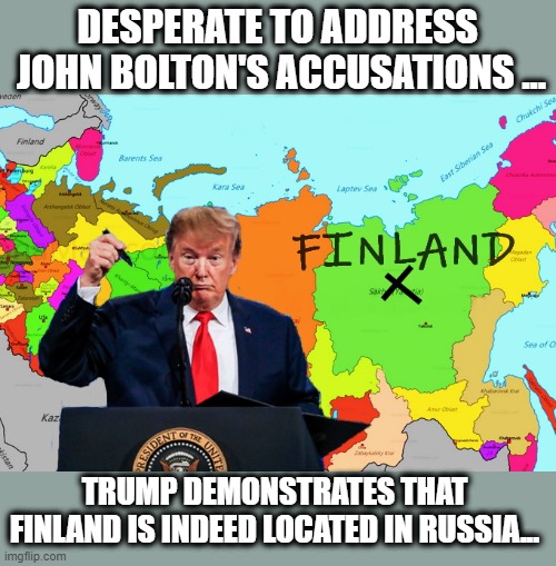 Sharpiegate 2.0 | DESPERATE TO ADDRESS  JOHN BOLTON'S ACCUSATIONS ... TRUMP DEMONSTRATES THAT FINLAND IS INDEED LOCATED IN RUSSIA... | image tagged in finland,trump is a moron,donald trump is an idiot,russia | made w/ Imgflip meme maker