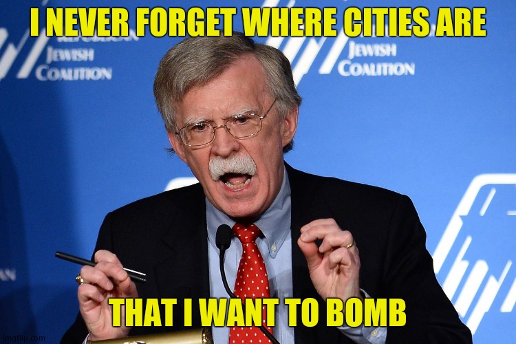 John Bolton - Wacko | I NEVER FORGET WHERE CITIES ARE THAT I WANT TO BOMB | image tagged in john bolton - wacko | made w/ Imgflip meme maker