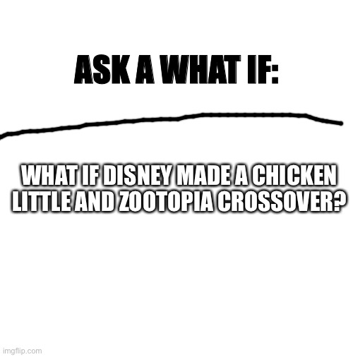 blank | ASK A WHAT IF:; WHAT IF DISNEY MADE A CHICKEN LITTLE AND ZOOTOPIA CROSSOVER? | image tagged in blank | made w/ Imgflip meme maker