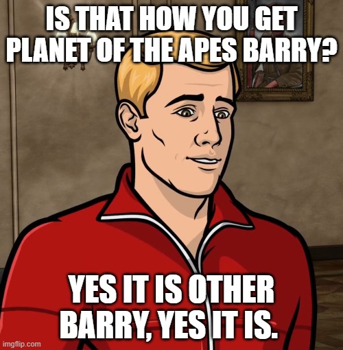 Barry from Archer | IS THAT HOW YOU GET PLANET OF THE APES BARRY? YES IT IS OTHER BARRY, YES IT IS. | image tagged in barry from archer | made w/ Imgflip meme maker