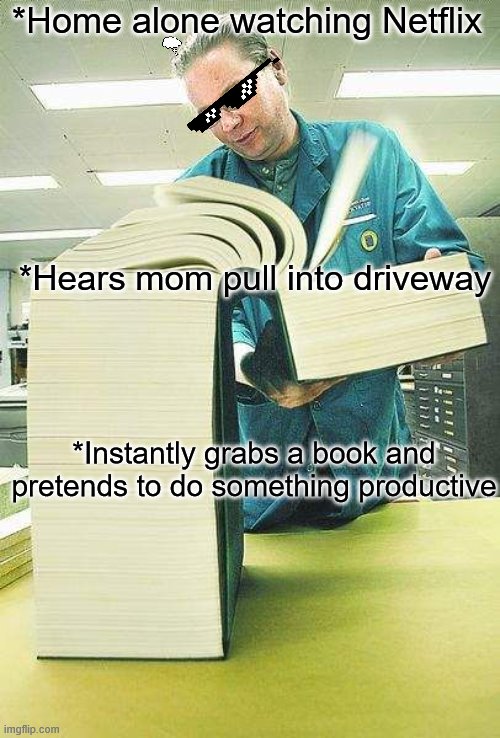 Thick book reading |  *Home alone watching Netflix; *Hears mom pull into driveway; *Instantly grabs a book and pretends to do something productive | image tagged in thick book reading | made w/ Imgflip meme maker