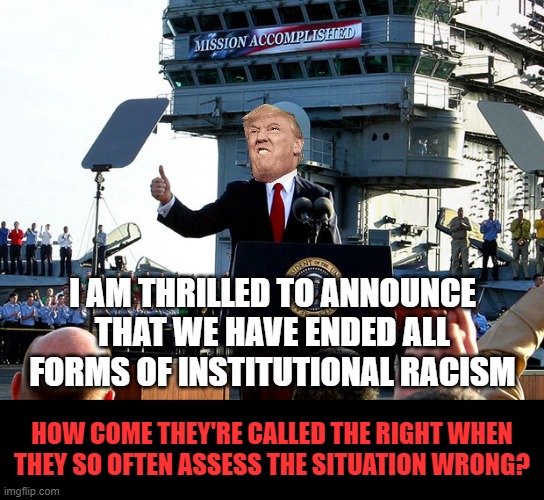 Don't look for an actual quote. It's parody. | I AM THRILLED TO ANNOUNCE THAT WE HAVE ENDED ALL FORMS OF INSTITUTIONAL RACISM; HOW COME THEY'RE CALLED THE RIGHT WHEN THEY SO OFTEN ASSESS THE SITUATION WRONG? | image tagged in mission accomplished,memes,institutional racism,the right,conservatives,trump | made w/ Imgflip meme maker