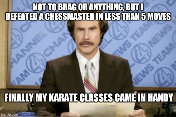 Ron Burgundy |  NOT TO BRAG OR ANYTHING, BUT I DEFEATED A CHESSMASTER IN LESS THAN 5 MOVES; FINALLY MY KARATE CLASSES CAME IN HANDY | image tagged in memes,ron burgundy,life hack,savage | made w/ Imgflip meme maker