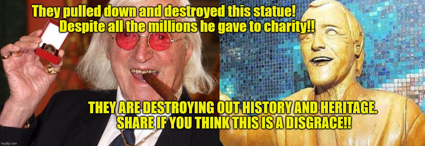 Savile | They pulled down and destroyed this statue! 
                 Despite all the millions he gave to charity!! THEY ARE DESTROYING OUT HISTORY AND HERITAGE. 
SHARE IF YOU THINK THIS IS A DISGRACE!! | image tagged in jimmy savile | made w/ Imgflip meme maker