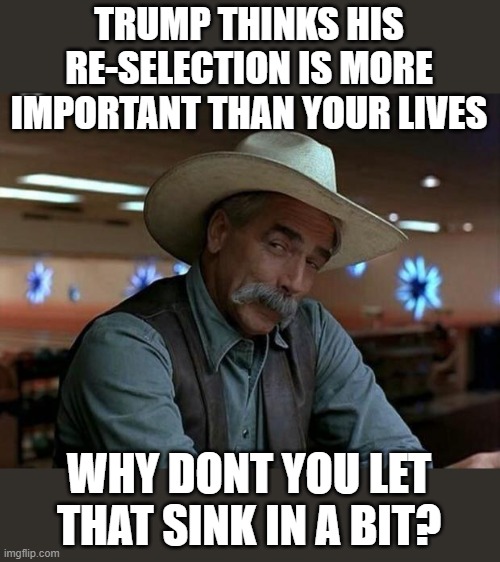 Special kind of stupid | TRUMP THINKS HIS RE-SELECTION IS MORE IMPORTANT THAN YOUR LIVES; WHY DONT YOU LET THAT SINK IN A BIT? | image tagged in special kind of stupid,memes,politics,donald trump is an idiot,maga,impeach trump | made w/ Imgflip meme maker