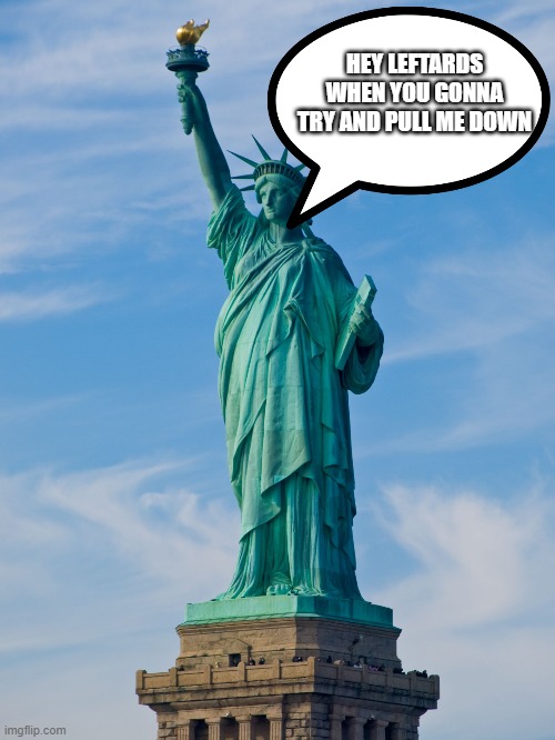 statue of liberty | HEY LEFTARDS WHEN YOU GONNA TRY AND PULL ME DOWN | image tagged in statue of liberty | made w/ Imgflip meme maker