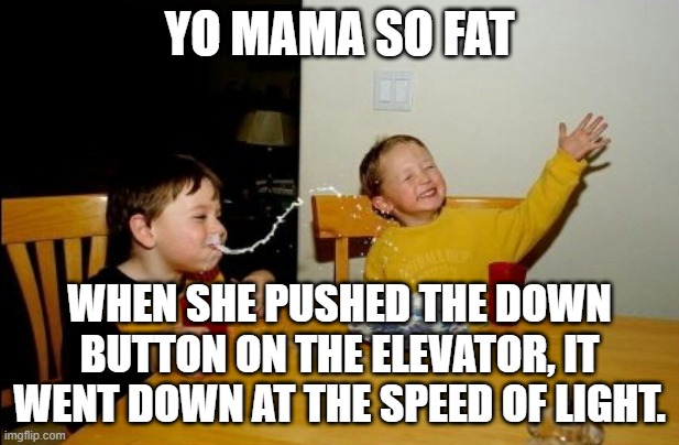 Elevator Yo Mama | YO MAMA SO FAT; WHEN SHE PUSHED THE DOWN BUTTON ON THE ELEVATOR, IT WENT DOWN AT THE SPEED OF LIGHT. | image tagged in memes,yo mamas so fat,yo mama joke,elevator | made w/ Imgflip meme maker