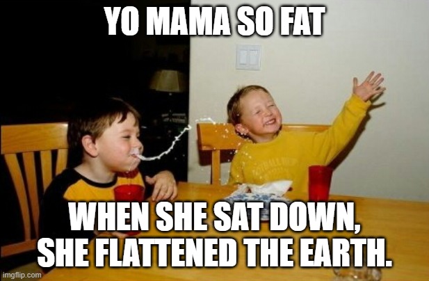 Flat Earth Yo Mama | YO MAMA SO FAT; WHEN SHE SAT DOWN, SHE FLATTENED THE EARTH. | image tagged in memes,yo mamas so fat,flat earth,yo mama | made w/ Imgflip meme maker