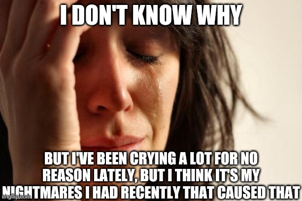 Nightmares Are More Common For Females, That's Not My Fault | I DON'T KNOW WHY; BUT I'VE BEEN CRYING A LOT FOR NO REASON LATELY, BUT I THINK IT'S MY NIGHTMARES I HAD RECENTLY THAT CAUSED THAT | image tagged in memes,first world problems | made w/ Imgflip meme maker