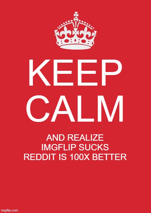 Keep Calm And Carry On Red Meme | KEEP CALM; AND REALIZE IMGFLIP SUCKS REDDIT IS 100X BETTER | image tagged in memes,keep calm and carry on red | made w/ Imgflip meme maker