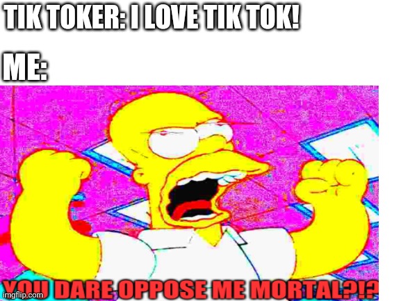 TIK TOK IS TRASH AND WE SHOULD BURN IT | TIK TOKER: I LOVE TIK TOK! ME: | made w/ Imgflip meme maker