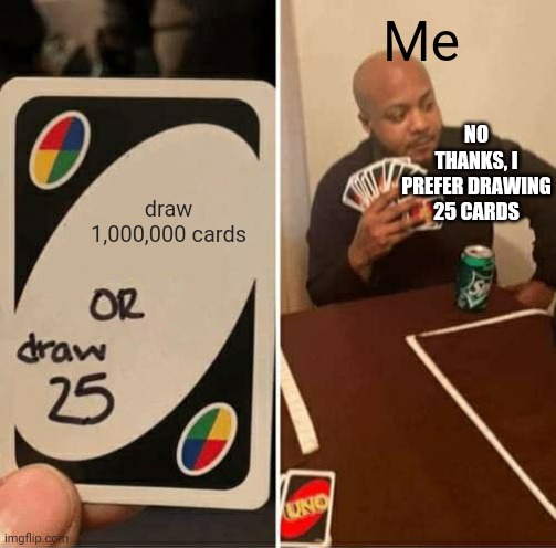 UNO Draw 25 Cards | Me; NO THANKS, I PREFER DRAWING 25 CARDS; draw 1,000,000 cards | image tagged in memes,uno draw 25 cards | made w/ Imgflip meme maker