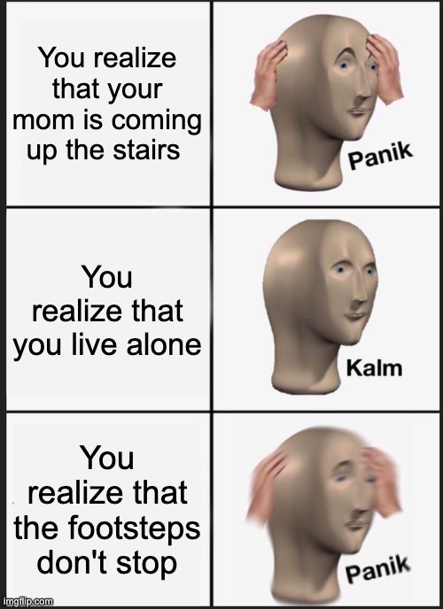 Panik Kalm Panik Meme | You realize that your mom is coming up the stairs; You realize that you live alone; You realize that the footsteps don't stop | image tagged in memes,panik kalm panik | made w/ Imgflip meme maker