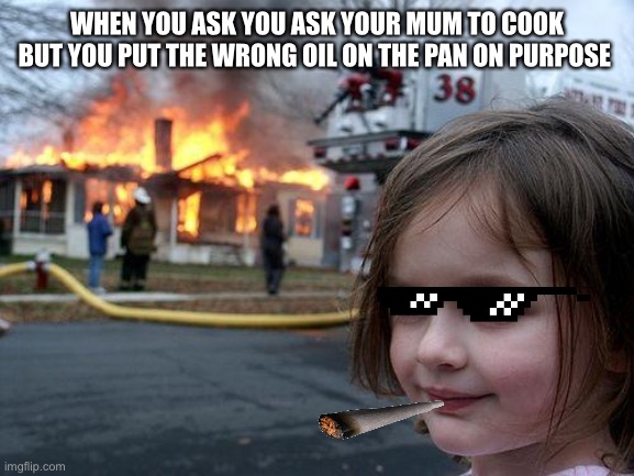 Disaster Girl Meme | WHEN YOU ASK YOU ASK YOUR MUM TO COOK BUT YOU PUT THE WRONG OIL ON THE PAN ON PURPOSE | image tagged in memes,disaster girl | made w/ Imgflip meme maker