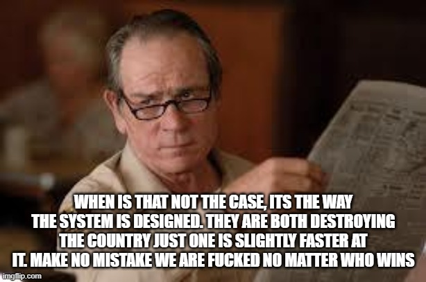 no country for old men tommy lee jones | WHEN IS THAT NOT THE CASE, ITS THE WAY THE SYSTEM IS DESIGNED. THEY ARE BOTH DESTROYING THE COUNTRY JUST ONE IS SLIGHTLY FASTER AT IT. MAKE  | image tagged in no country for old men tommy lee jones | made w/ Imgflip meme maker