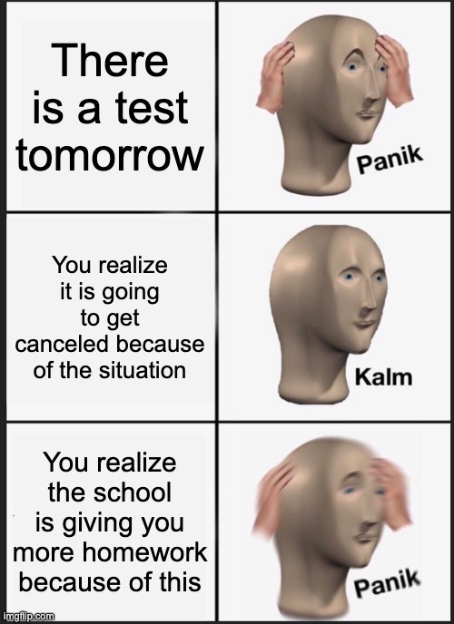 Panik Kalm Panik | There is a test tomorrow; You realize it is going to get canceled because of the situation; You realize the school is giving you more homework because of this | image tagged in memes,panik kalm panik | made w/ Imgflip meme maker