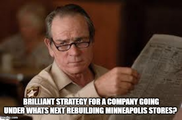 no country for old men tommy lee jones | BRILLIANT STRATEGY FOR A COMPANY GOING UNDER WHATS NEXT REBUILDING MINNEAPOLIS STORES? | image tagged in no country for old men tommy lee jones | made w/ Imgflip meme maker