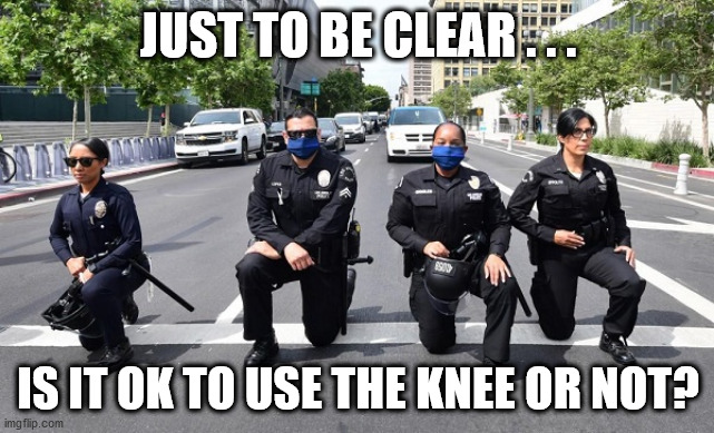 Take the knee | JUST TO BE CLEAR . . . IS IT OK TO USE THE KNEE OR NOT? | image tagged in blm,blacklivesmatter,black lives matter,police,george floyd | made w/ Imgflip meme maker