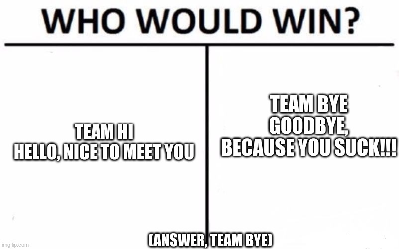 :P | TEAM BYE
GOODBYE, BECAUSE YOU SUCK!!! TEAM HI
HELLO, NICE TO MEET YOU; (ANSWER, TEAM BYE) | image tagged in memes,who would win | made w/ Imgflip meme maker