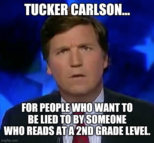 T.. t.. t.. today junior! | TUCKER CARLSON... FOR PEOPLE WHO WANT TO BE LIED TO BY SOMEONE WHO READS AT A 2ND GRADE LEVEL. | image tagged in confused tucker carlson,republicans,propaganda | made w/ Imgflip meme maker