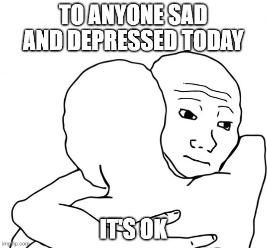 It's ok |  TO ANYONE SAD AND DEPRESSED TODAY; IT'S OK | image tagged in memes,i know that feel bro,wholesome,nice | made w/ Imgflip meme maker
