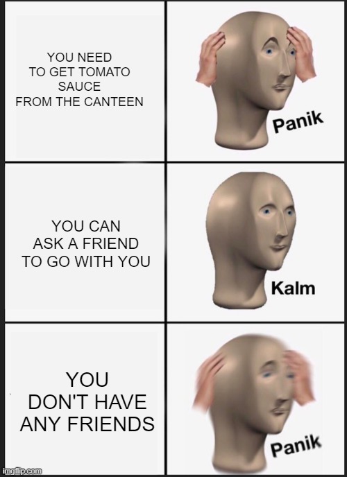 PANIC!! AT THE CANTEEN | YOU NEED TO GET TOMATO SAUCE FROM THE CANTEEN; YOU CAN ASK A FRIEND TO GO WITH YOU; YOU DON'T HAVE ANY FRIENDS | image tagged in memes,panik kalm panik | made w/ Imgflip meme maker
