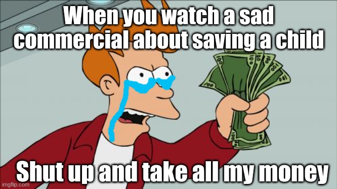 Shut Up And Take My Money Fry | When you watch a sad commercial about saving a child; Shut up and take all my money | image tagged in memes,shut up and take my money fry | made w/ Imgflip meme maker