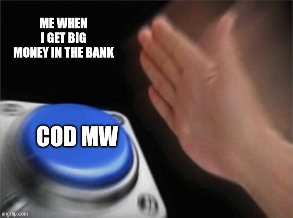 i got the full game now | ME WHEN I GET BIG MONEY IN THE BANK; COD MW | image tagged in memes,blank nut button | made w/ Imgflip meme maker