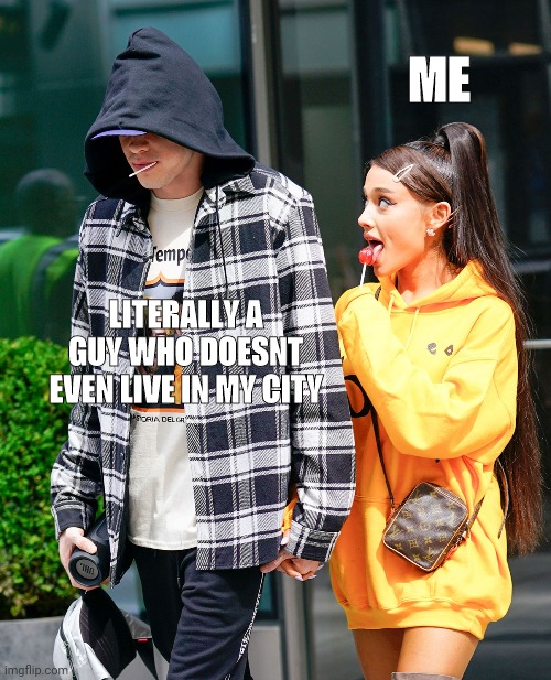 Me. | ME; LITERALLY A GUY WHO DOESNT EVEN LIVE IN MY CITY | image tagged in ariana grande and pete davidson,distracted boyfriend,distracted girlfriend,nsfw,ariana grande,memes | made w/ Imgflip meme maker