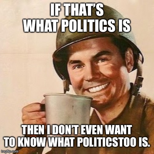 Coffee Soldier | IF THAT’S WHAT POLITICS IS THEN I DON’T EVEN WANT TO KNOW WHAT POLITICSTOO IS. | image tagged in coffee soldier | made w/ Imgflip meme maker