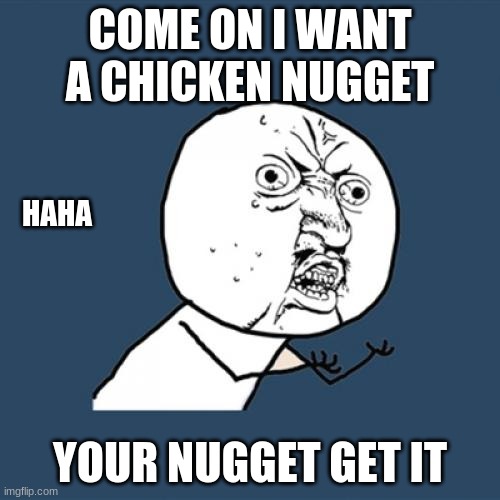 Y U No Meme | COME ON I WANT A CHICKEN NUGGET; HAHA; YOUR NUGGET GET IT | image tagged in memes,y u no | made w/ Imgflip meme maker