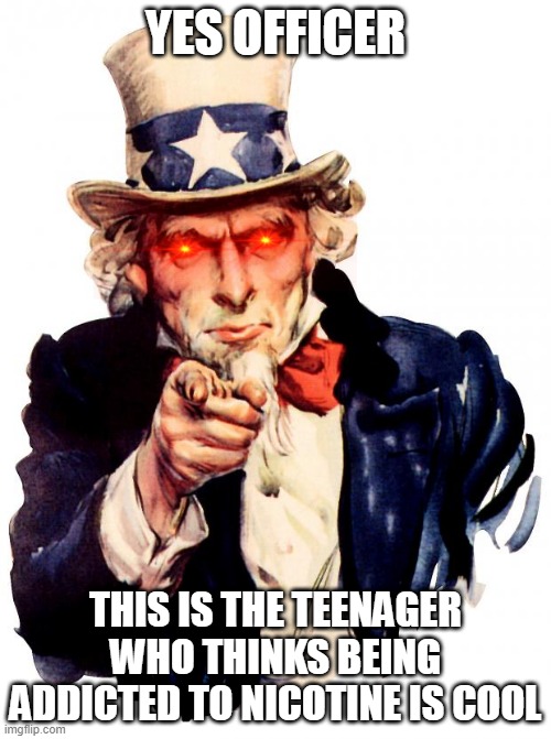 Uncle Sam | YES OFFICER; THIS IS THE TEENAGER WHO THINKS BEING ADDICTED TO NICOTINE IS COOL | image tagged in memes,uncle sam | made w/ Imgflip meme maker