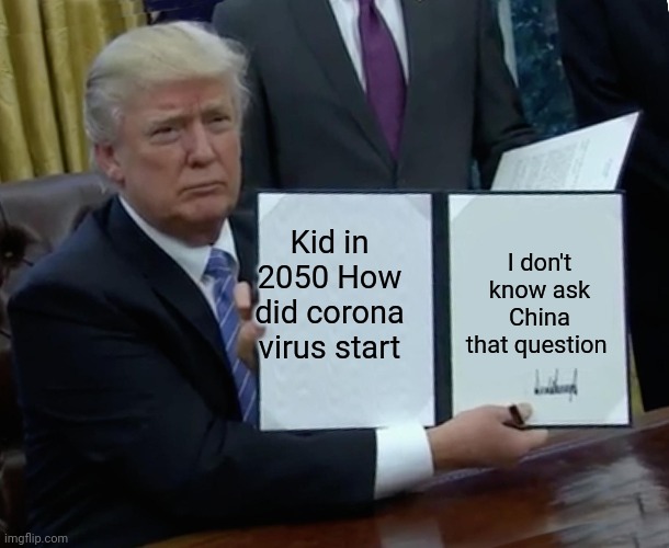 Trump Bill Signing | Kid in 2050 How did corona virus start; I don't know ask China that question | image tagged in memes,trump bill signing | made w/ Imgflip meme maker