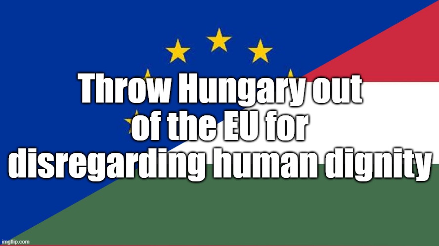 Throw Hungary out of the EU for disregarding human dignity | image tagged in hungary,eu,human rights,politics | made w/ Imgflip meme maker