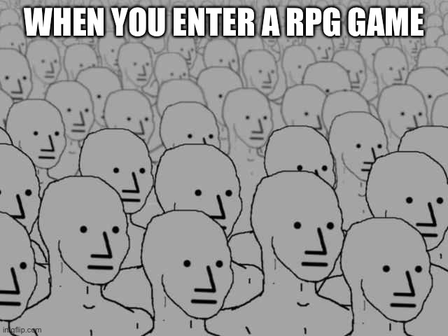 It is only you | WHEN YOU ENTER A RPG GAME | image tagged in npc crowd,rpg,funny,memes | made w/ Imgflip meme maker
