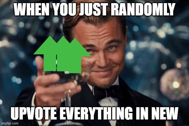 Have the upvote juice, my friend | WHEN YOU JUST RANDOMLY; UPVOTE EVERYTHING IN NEW | image tagged in memes,leonardo dicaprio cheers,upvotes,upvote,new | made w/ Imgflip meme maker